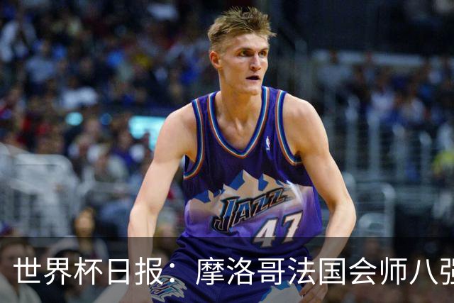 世界杯日报：摩洛哥法国会师八强 图赫尔辟谣球员使用伟哥