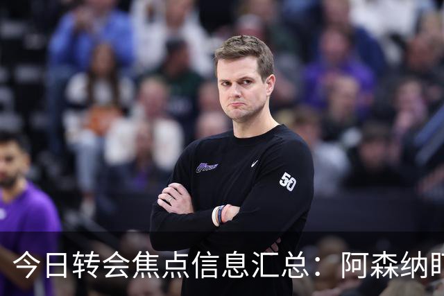 今日转会焦点信息汇总：阿森纳盯上万-比萨卡，准备顶替本·怀特