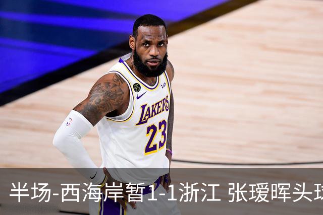 半场-西海岸暂1-1浙江 张瑷晖头球斩获中超首球彭欣力扳平