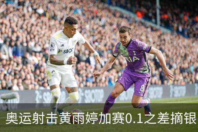 奥运射击黄雨婷加赛0.1之差摘银 平杨倩奥运纪录
