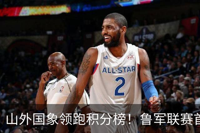 山外国象领跑积分榜！鲁军联赛首站无人能挡