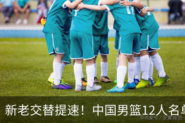 新老交替提速！中国男篮12人名单出炉，王俊杰杨瀚森领衔 徐昕首秀