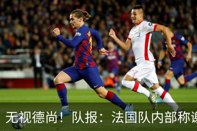 无视德尚！队报：法国队内部称谢尔基只是对自己沮丧，他为此失眠