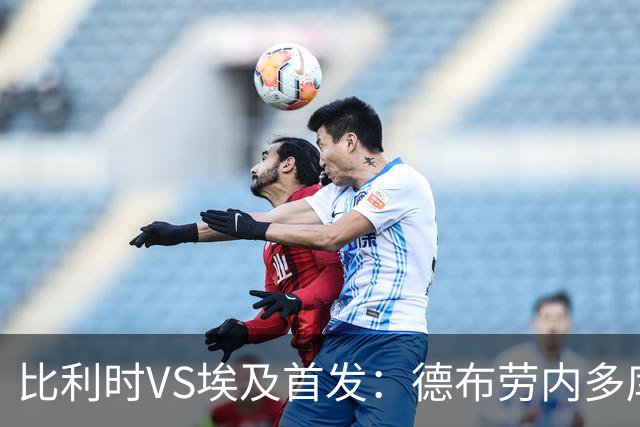 比利时VS埃及首发：德布劳内多库特罗萨德再战萨拉赫